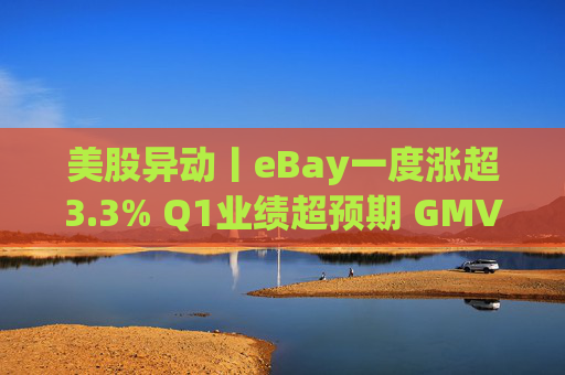 美股异动丨eBay一度涨超3.3% Q1业绩超预期 GMV同比增长1%