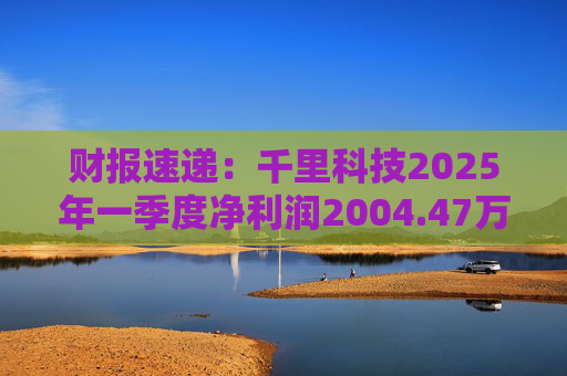 财报速递：千里科技2025年一季度净利润2004.47万元