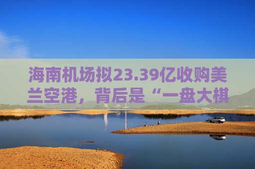 海南机场拟23.39亿收购美兰空港,背后是“一盘大棋” 第1张 海南机场拟23.39亿收购美兰空港,背后是“一盘大棋” 第1张