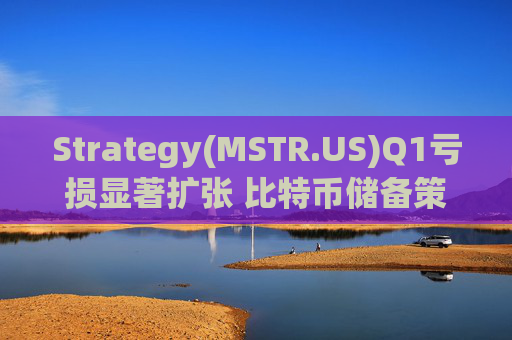 Strategy(MSTR.US)Q1亏损显著扩张 比特币储备策略仍“高歌猛进”
