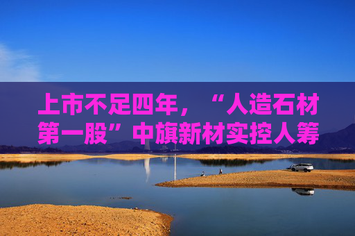 上市不足四年,“人造石材第一股”中旗新材实控人筹划控制权变更,归母净利润已连续下滑