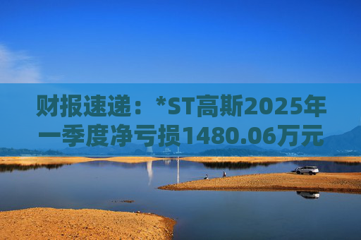 财报速递：*ST高斯2025年一季度净亏损1480.06万元