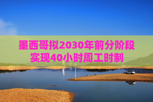 墨西哥拟2030年前分阶段实现40小时周工时制