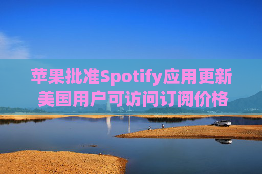 苹果批准Spotify应用更新 美国用户可访问订阅价格与外部支付链接  第1张