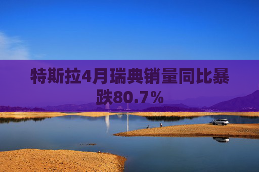 特斯拉4月瑞典销量同比暴跌80.7%