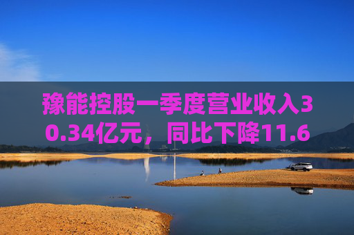 豫能控股一季度营业收入30.34亿元,同比下降11.64%
