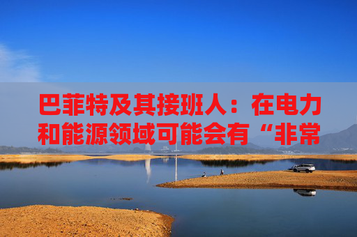 巴菲特及其接班人：在电力和能源领域可能会有“非常重要的投资机会”