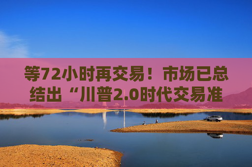 等72小时再交易！市场已总结出“川普2.0时代交易准则”