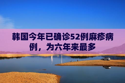 韩国今年已确诊52例麻疹病例,为六年来最多