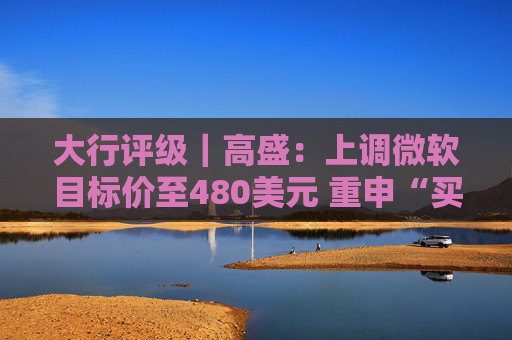 大行评级|高盛:上调微软目标价至480美元 重申“买入”评级