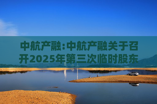中航产融:中航产融关于召开2025年第三次临时股东大会的通知