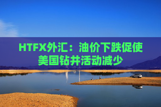 HTFX外汇：油价下跌促使美国钻井活动减少