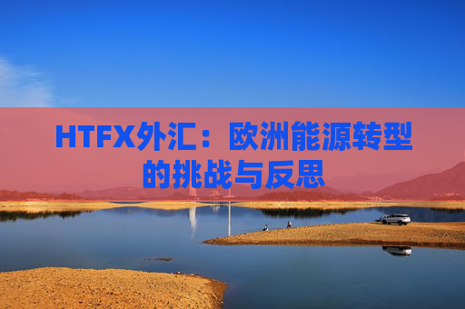 HTFX外汇：欧洲能源转型的挑战与反思