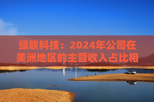 绿联科技：2024年公司在美洲地区的主营收入占比相对较低