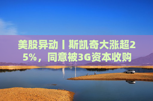 美股异动丨斯凯奇大涨超25%，同意被3G资本收购