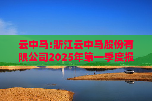 云中马:浙江云中马股份有限公司2025年第一季度报告（修订版）  第1张