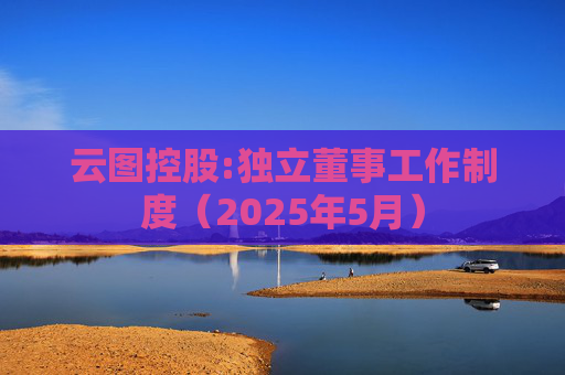 云图控股:独立董事工作制度（2025年5月）  第1张