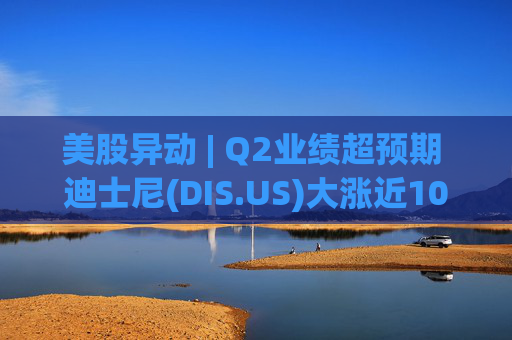 美股异动 | Q2业绩超预期 迪士尼(DIS.US)大涨近10%