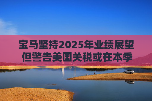 宝马坚持2025年业绩展望 但警告美国关税或在本季对其构成冲击