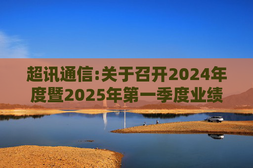 超讯通信:关于召开2024年度暨2025年第一季度业绩说明会的公告