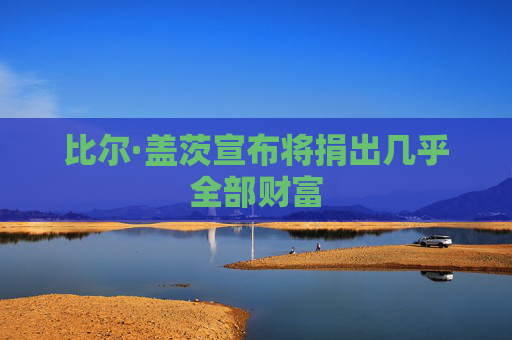 比尔·盖茨宣布将捐出几乎全部财富