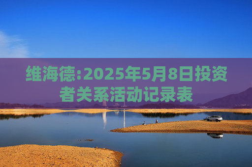 维海德:2025年5月8日投资者关系活动记录表