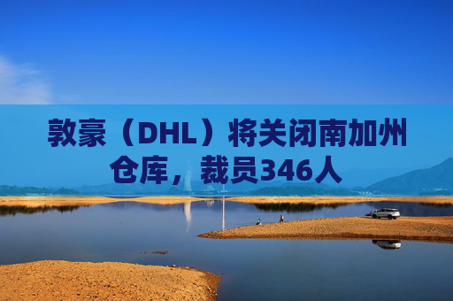 敦豪（DHL）将关闭南加州仓库，裁员346人  第1张