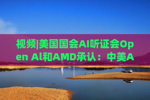 视频|美国国会AI听证会Open Al和AMD承认：中美A的差距并不大  第1张