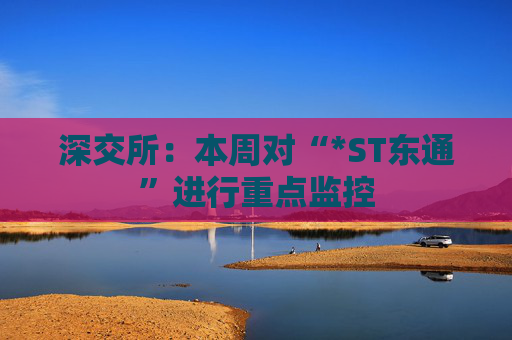 深交所：本周对“*ST东通”进行重点监控