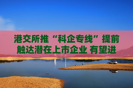 港交所推“科企专线”提前触达潜在上市企业 有望进一步提升科创企业估值