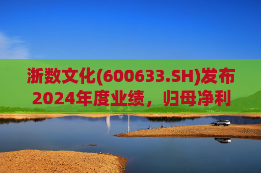 浙数文化(600633.SH)发布2024年度业绩，归母净利润5.12亿元，同比下降22.84%