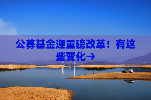 公募基金迎重磅改革！有这些变化→