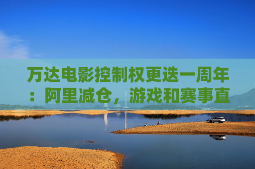 万达电影控制权更迭一周年:阿里减仓,游戏和赛事直播登场 新东家如何改写这家老牌上市影企命运? 第1张 万达电影控制权更迭一周年:阿里减仓,游戏和赛事直播登场 新东家如何改写这家老牌上市影企命运? 第1张