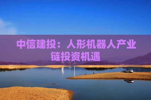 中信建投：人形机器人产业链投资机遇