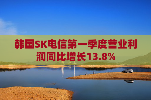 韩国SK电信第一季度营业利润同比增长13.8%