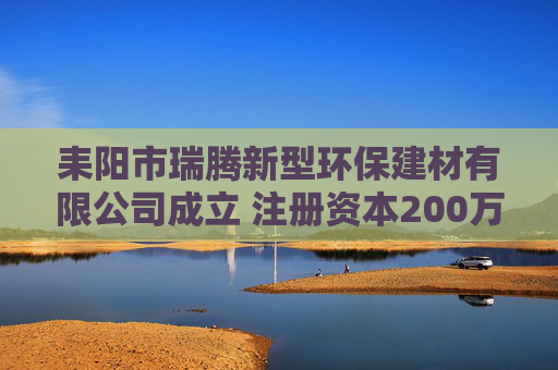 耒阳市瑞腾新型环保建材有限公司成立 注册资本200万人民币