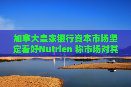 加拿大皇家银行资本市场坚定看好Nutrien 称市场对其一季度盈利未达预期的负面反应存在误判