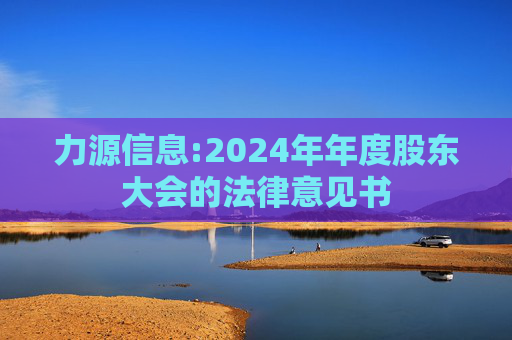 力源信息:2024年年度股东大会的法律意见书