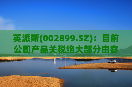 英派斯(002899.SZ)：目前公司产品关税绝大部分由客户自行承担