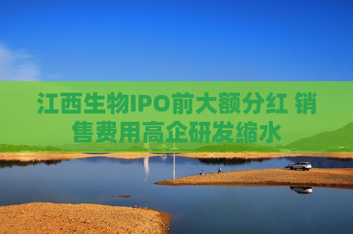 江西生物IPO前大额分红 销售费用高企研发缩水