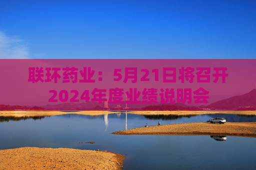 联环药业：5月21日将召开2024年度业绩说明会