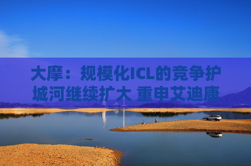 大摩：规模化ICL的竞争护城河继续扩大 重申艾迪康控股“增持”评级 目标价10港元