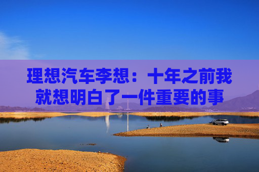 理想汽车李想：十年之前我就想明白了一件重要的事