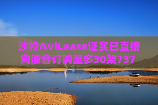 沙特AviLease证实已直接向波音订购至多30架737 Max飞机