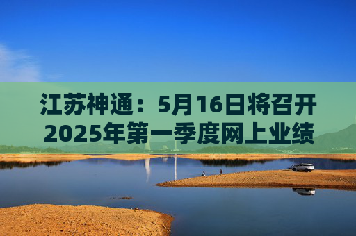 江苏神通：5月16日将召开2025年第一季度网上业绩说明会  第1张