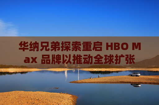 华纳兄弟探索重启 HBO Max 品牌以推动全球扩张