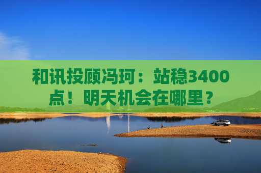 和讯投顾冯珂：站稳3400点！明天机会在哪里？