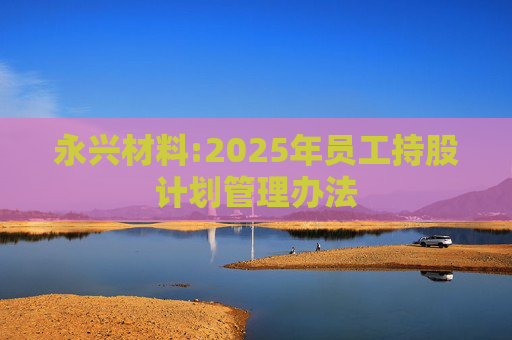 永兴材料:2025年员工持股计划管理办法