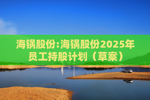 海锅股份:海锅股份2025年员工持股计划(草案)