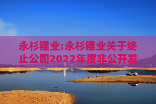 永杉锂业:永杉锂业关于终止公司2022年度非公开发行A股股票事项的公告